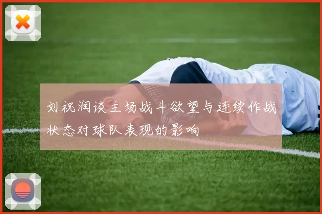 刘祝润谈主场战斗欲望与连续作战状态对球队表现的影响
