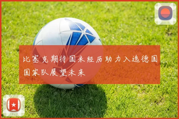 比塞克期待国米经历助力入选德国国家队展望未来