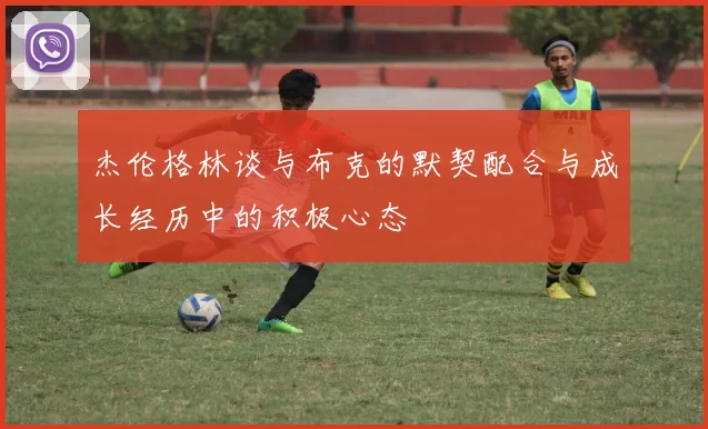 杰伦格林谈与布克的默契配合与成长经历中的积极心态