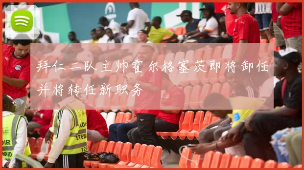 拜仁二队主帅霍尔格塞茨即将卸任并将转任新职务
