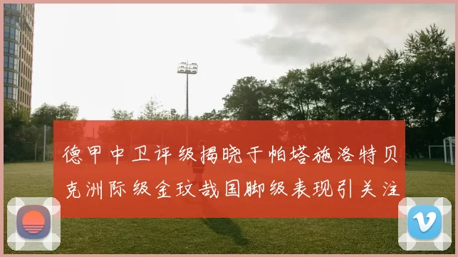 德甲中卫评级揭晓于帕塔施洛特贝克洲际级金玟哉国脚级表现引关注