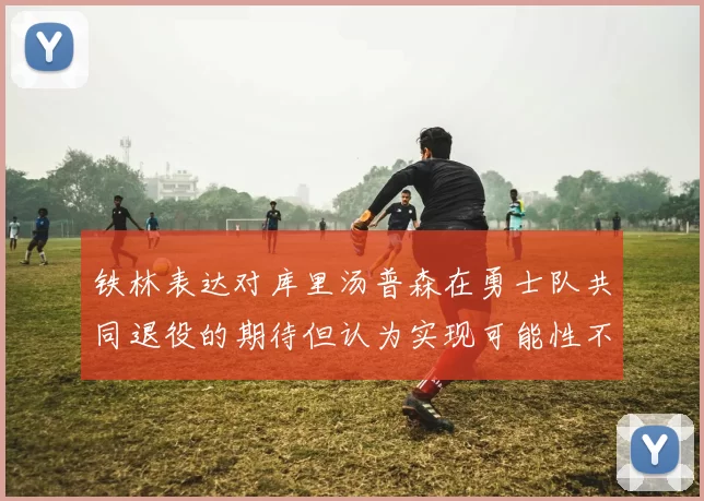铁林表达对库里汤普森在勇士队共同退役的期待但认为实现可能性不大